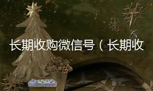 长期收购微信号诚信收微信秒结（长期收购微信号有风险吗）